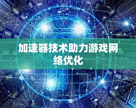 加速器技术助力游戏网络优化 加速器技术助力游戏网络优化
