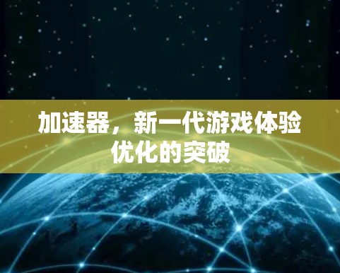 加速器,新一代游戏体验优化的突破 加速器,新一代游戏体验优化的突破