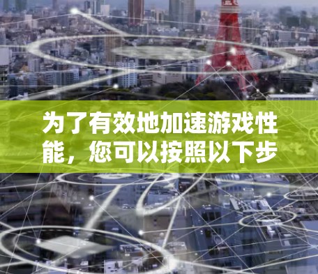 为了有效地加速游戏性能，您可以按照以下步骤选择和优化加速器软件
