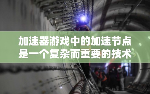 加速器游戏中的加速节点是一个复杂而重要的技术组件,其核心作用是通过优化数据传输和处理,加快游戏运行速度,提升整体性能和用户体验。以下是对加速节点的详细分析 加速器游戏中的加速节点是一个复杂而重要的技术组件,其核心作用是通过优化数据传输和处理,加快游戏运行速度,提升整体性能和用户体验。以下是对加速节点的详细分析