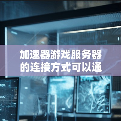 加速器游戏服务器的连接方式可以通过以下步骤实现