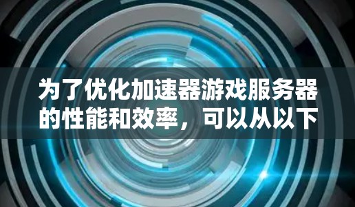 为了优化加速器游戏服务器的性能和效率，可以从以下几个关键方面进行设计和优化