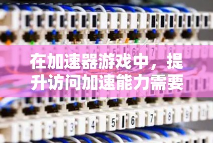 在加速器游戏中，提升访问加速能力需要综合运用多方面的策略和技巧。以下是一些关键点，帮助您更好地理解和提升游戏表现