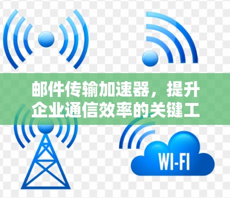 邮件传输加速器,提升企业通信效率的关键工具 邮件传输加速器,提升企业通信效率的关键工具