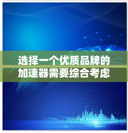 选择一个优质品牌的加速器需要综合考虑多个因素，以下是对各个品牌的分析和建议