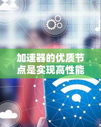 加速器的优质节点是实现高性能计算和加速任务的关键组件。以下是对加速器优质节点的详细分析和总结