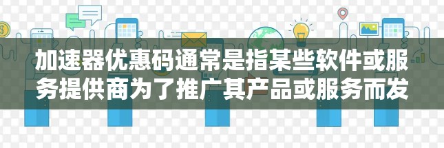 加速器优惠码通常是指某些软件或服务提供商为了推广其产品或服务而发放的优惠券或代码。这些优惠码可以提供各种优惠,例如免费试用、降低费用或额外功能 加速器优惠码通常是指某些软件或服务提供商为了推广其产品或服务而发放的优惠券或代码。这些优惠码可以提供各种优惠,例如免费试用、降低费用或额外功能