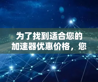 为了找到适合您的加速器优惠价格，您可以按照以下步骤进行