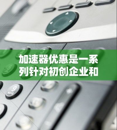 加速器优惠是一系列针对初创企业和创新型企业的政策和措施,旨在通过提供资金、资源和税收优惠等支持,促进企业的技术研发和商业化发展。以下是加速器优惠的详细分析 加速器优惠是一系列针对初创企业和创新型企业的政策和措施,旨在通过提供资金、资源和税收优惠等支持,促进企业的技术研发和商业化发展。以下是加速器优惠的详细分析