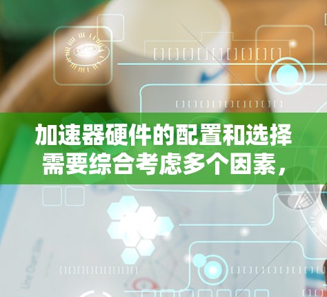 加速器硬件的配置和选择需要综合考虑多个因素,以确保在特定任务中的最佳性能。以下是对加速器硬件要求的详细总结 加速器硬件的配置和选择需要综合考虑多个因素,以确保在特定任务中的最佳性能。以下是对加速器硬件要求的详细总结
