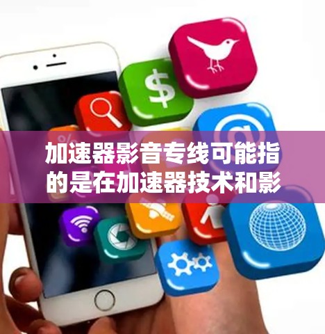 加速器影音专线可能指的是在加速器技术和影音处理之间的结合应用。以下是一些可能的解释和应用方向 加速器影音专线可能指的是在加速器技术和影音处理之间的结合应用。以下是一些可能的解释和应用方向