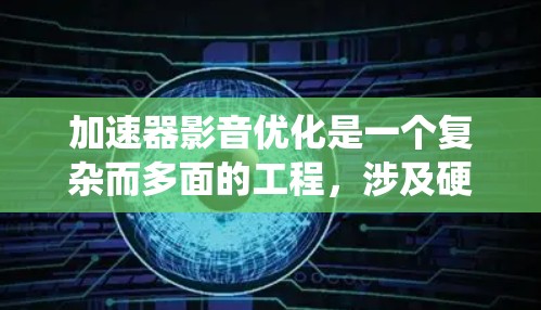 加速器影音优化是一个复杂而多面的工程，涉及硬件、软件、算法和用户体验等多个方面。以下是一个系统化的优化策略和实施计划，帮助您高效地实现加速器影音优化
