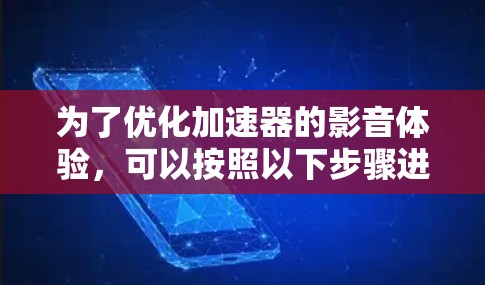 为了优化加速器的影音体验,可以按照以下步骤进行 为了优化加速器的影音体验,可以按照以下步骤进行