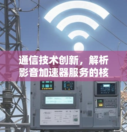 通信技术创新,解析影音加速器服务的核心应用场景 通信技术创新,解析影音加速器服务的核心应用场景