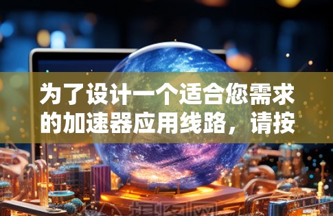 为了设计一个适合您需求的加速器应用线路，请按照以下步骤进行