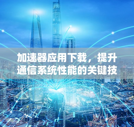 加速器应用下载,提升通信系统性能的关键技术 加速器应用下载,提升通信系统性能的关键技术