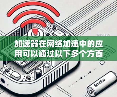 加速器在网络加速中的应用可以通过以下多个方面来优化数据传输效率和性能