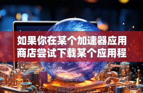 如果你在某个加速器应用商店尝试下载某个应用程序,但遇到了问题,比如页面加载缓慢、下载速度慢或者资源无法访问等情况,可以按照以下步骤进行检查和解决 如果你在某个加速器应用商店尝试下载某个应用程序,但遇到了问题,比如页面加载缓慢、下载速度慢或者资源无法访问等情况,可以按照以下步骤进行检查和解决