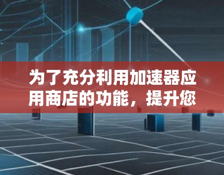 为了充分利用加速器应用商店的功能，提升您的开发效率，以下是一步步的指南