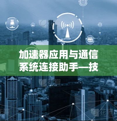 加速器应用与通信系统连接助手—技术深度解析 加速器应用与通信系统连接助手—技术深度解析