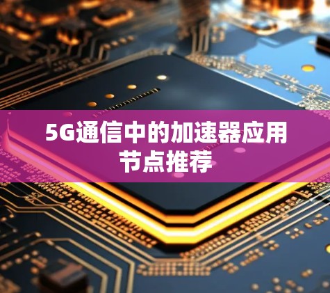 5G通信中的加速器应用节点推荐 5G通信中的加速器应用节点推荐