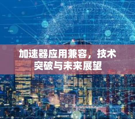 加速器应用兼容,技术突破与未来展望 加速器应用兼容,技术突破与未来展望