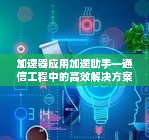 加速器应用加速助手—通信工程中的高效解决方案 加速器应用加速助手—通信工程中的高效解决方案