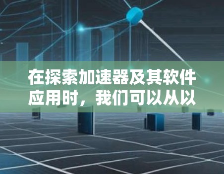 在探索加速器及其软件应用时，我们可以从以下几个方面进行深入分析
