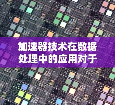 加速器技术在数据处理中的应用对于提升效率和解决性能瓶颈具有重要作用。加速节点作为加速器的一部分，承担着关键的数据处理任务。以下是加速节点的详细应用分析