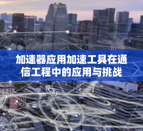 加速器应用加速工具在通信工程中的应用与挑战 加速器应用加速工具在通信工程中的应用与挑战
