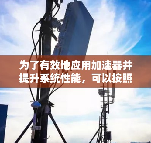 为了有效地应用加速器并提升系统性能，可以按照以下步骤进行