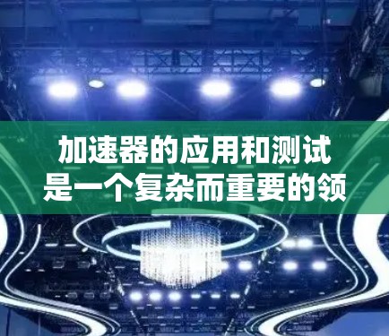 加速器的应用和测试是一个复杂而重要的领域,涉及多个方面的考量。以下是对加速器应用和测试的总结和建议 加速器的应用和测试是一个复杂而重要的领域,涉及多个方面的考量。以下是对加速器应用和测试的总结和建议
