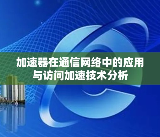 加速器在通信网络中的应用与访问加速技术分析 加速器在通信网络中的应用与访问加速技术分析