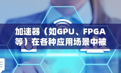 加速器（如GPU、FPGA等）在各种应用场景中被广泛使用，以提高计算效率和加速特定任务的性能。以下是一个关于如何有效利用加速器的应用访问方案的总结，涵盖了从资源管理到性能优化的关键方面