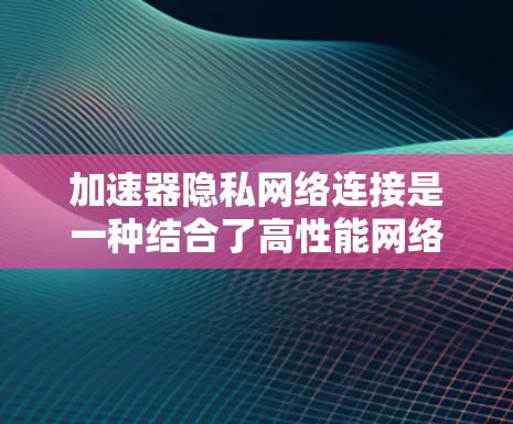 加速器隐私网络连接是一种结合了高性能网络加速和强大隐私保护的技术，旨在为用户提供高速、安全的数据传输解决方案。以下是对该技术的详细分析