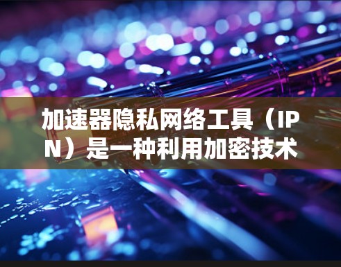 加速器隐私网络工具(IPN)是一种利用加密技术和多层网络节点的网络,旨在提高数据传输速度和安全性,同时保护用户隐私。以下是关于这些工具的详细介绍和总结 加速器隐私网络工具(IPN)是一种利用加密技术和多层网络节点的网络,旨在提高数据传输速度和安全性,同时保护用户隐私。以下是关于这些工具的详细介绍和总结