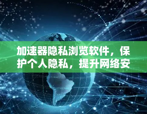 加速器隐私浏览软件,保护个人隐私,提升网络安全 加速器隐私浏览软件,保护个人隐私,提升网络安全
