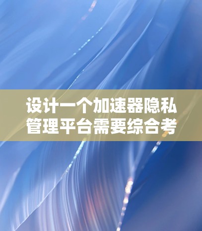 设计一个加速器隐私管理平台需要综合考虑用户的隐私需求、数据处理加速以及安全性等多方面因素。以下是对该平台的功能和设计的详细总结