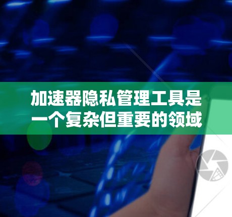 加速器隐私管理工具是一个复杂但重要的领域，旨在保护数据隐私并确保合规性。以下是对该领域的总结和建议