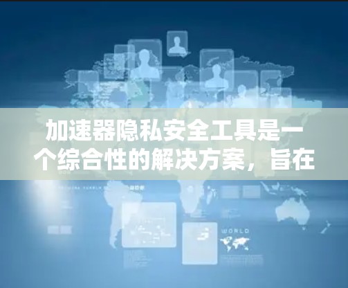 加速器隐私安全工具是一个综合性的解决方案,旨在在加速器环境下保护数据隐私。以下是对该主题的详细分析和总结 加速器隐私安全工具是一个综合性的解决方案,旨在在加速器环境下保护数据隐私。以下是对该主题的详细分析和总结