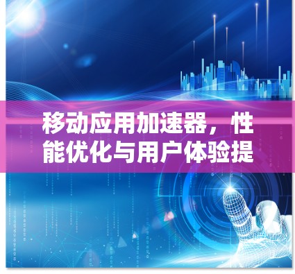 移动应用加速器,性能优化与用户体验提升 移动应用加速器,性能优化与用户体验提升