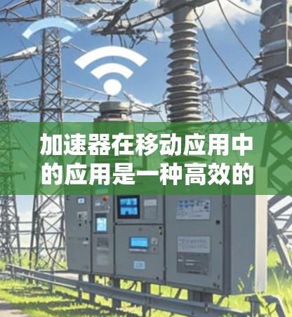 加速器在移动应用中的应用是一种高效的技术解决方案,能够显著提升设备性能,改善用户体验。以下是对加速器在移动应用中的详细分析 加速器在移动应用中的应用是一种高效的技术解决方案,能够显著提升设备性能,改善用户体验。以下是对加速器在移动应用中的详细分析