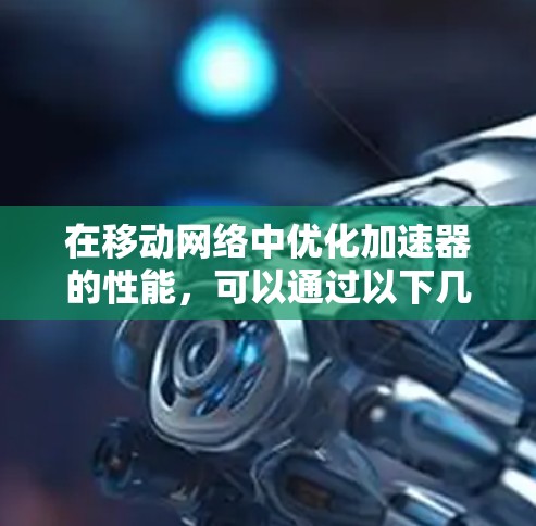 在移动网络中优化加速器的性能，可以通过以下几种方法来提升数据传输速度和效率