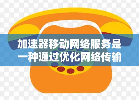 加速器移动网络服务是一种通过优化网络传输效率来提升用户体验的技术,主要应用于移动网络环境中,旨在解决因网络延迟、拥堵等问题导致的性能瓶颈 加速器移动网络服务是一种通过优化网络传输效率来提升用户体验的技术,主要应用于移动网络环境中,旨在解决因网络延迟、拥堵等问题导致的性能瓶颈
