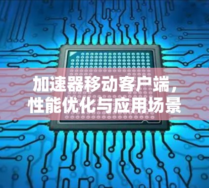 加速器移动客户端,性能优化与应用场景探索 加速器移动客户端,性能优化与应用场景探索