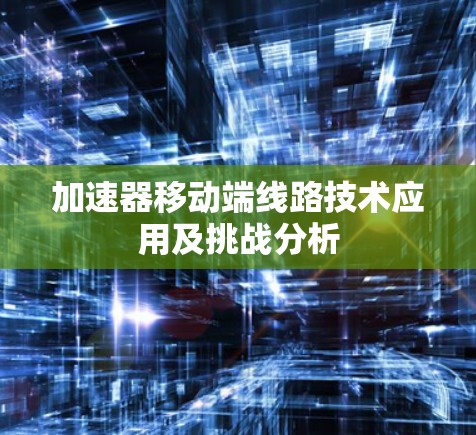 加速器移动端线路技术应用及挑战分析 加速器移动端线路技术应用及挑战分析