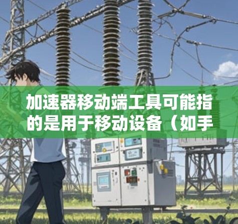加速器移动端工具可能指的是用于移动设备(如手机或平板)上加速计算、数据处理或其他任务的软件或硬件工具。以下是一些可能的解释和相关工具 加速器移动端工具可能指的是用于移动设备(如手机或平板)上加速计算、数据处理或其他任务的软件或硬件工具。以下是一些可能的解释和相关工具