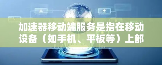 加速器移动端服务是指在移动设备（如手机、平板等）上部署的网络加速服务，旨在通过优化数据传输或加速网络连接，提升移动设备的网络性能。以下是关于加速器移动端服务的详细解释