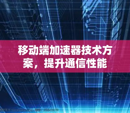 移动端加速器技术方案,提升通信性能 移动端加速器技术方案,提升通信性能