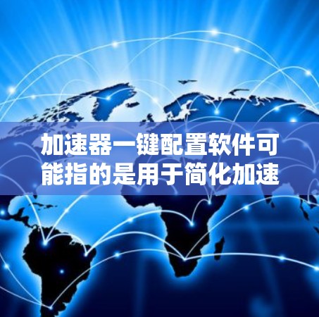 加速器一键配置软件可能指的是用于简化加速器配置的工具,能够通过简单的步骤完成设置,而不需要手动调整复杂的参数。以下是一些可能的加速器类型及其相关的一键配置软件或工具 加速器一键配置软件可能指的是用于简化加速器配置的工具,能够通过简单的步骤完成设置,而不需要手动调整复杂的参数。以下是一些可能的加速器类型及其相关的一键配置软件或工具